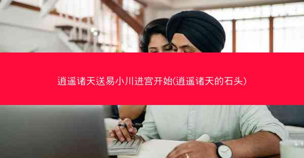 逍遥诸天送易小川进宫开始(逍遥诸天的石头)