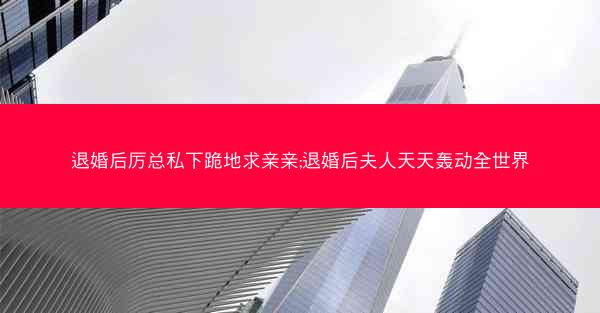 退婚后厉总私下跪地求亲亲;退婚后夫人天天轰动全世界