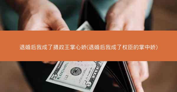退婚后我成了摄政王掌心娇(退婚后我成了权臣的掌中娇)