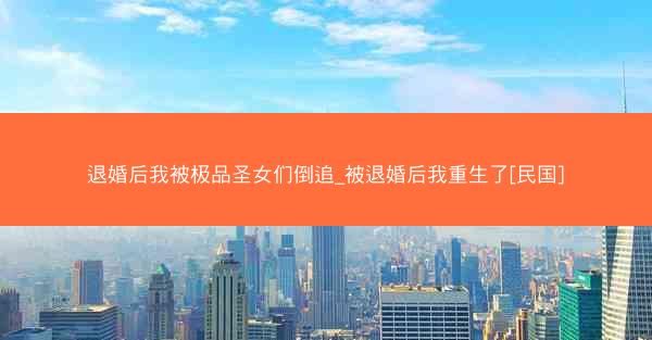 退婚后我被极品圣女们倒追_被退婚后我重生了[民国]