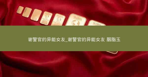 谢警官的异能女友_谢警官的异能女友 胭脂玉