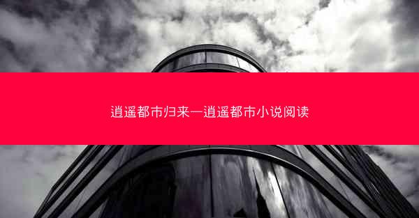 逍遥都市归来—逍遥都市小说阅读