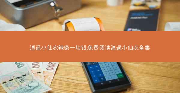 逍遥小仙农辣条一块钱;免费阅读逍遥小仙农全集