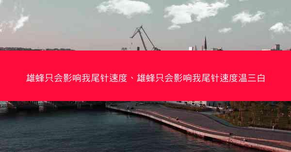 雄蜂只会影响我尾针速度、雄蜂只会影响我尾针速度温三白