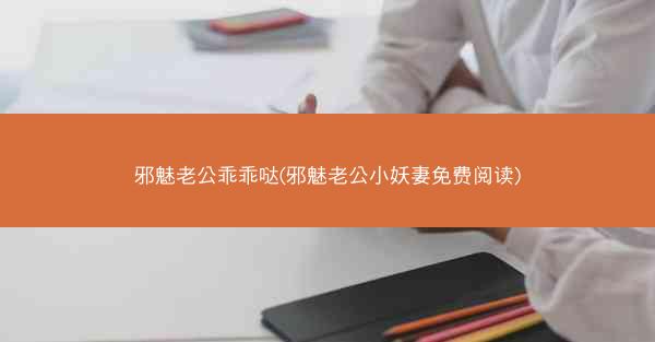 邪魅老公乖乖哒(邪魅老公小妖妻免费阅读)