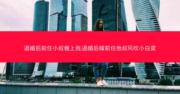 退婚后前任小叔缠上我;退婚后嫁前任他叔风吹小白菜