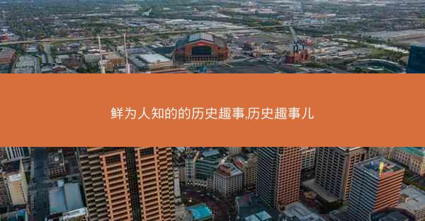 鲜为人知的的历史趣事,历史趣事儿