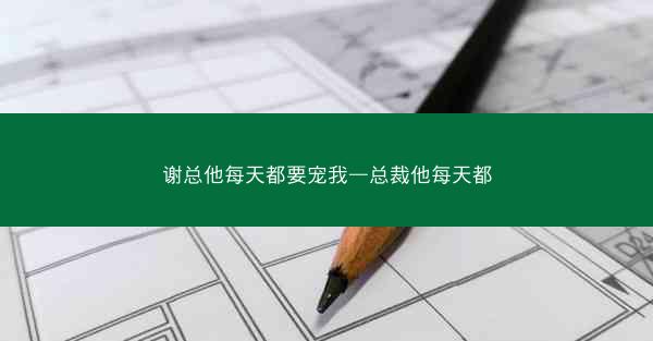 谢总他每天都要宠我—总裁他每天都 谢总他每天都要宠我—总裁他每天都