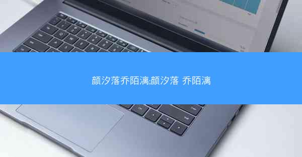 颜汐落乔陌漓;颜汐落 乔陌漓