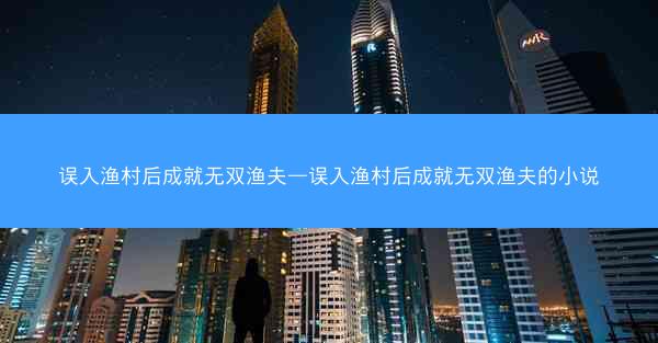 误入渔村后成就无双渔夫—误入渔村后成就无双渔夫的小说