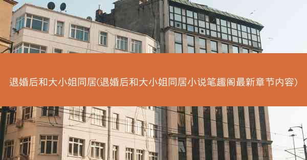 退婚后和大小姐同居(退婚后和大小姐同居小说笔趣阁最新章节内容)