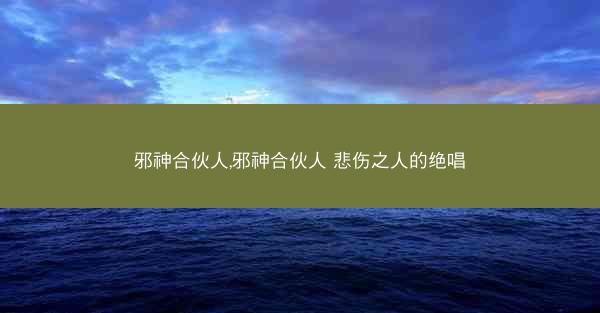 邪神合伙人,邪神合伙人 悲伤之人的绝唱