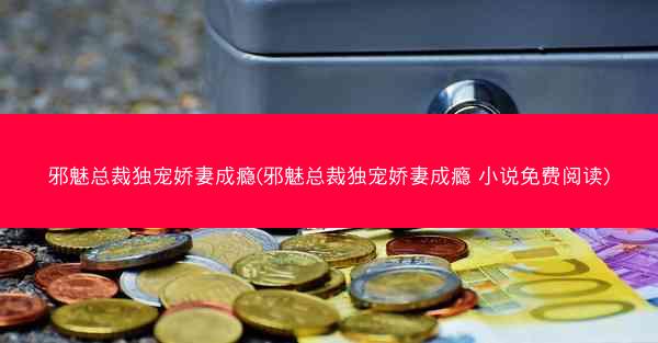 邪魅总裁独宠娇妻成瘾(邪魅总裁独宠娇妻成瘾 小说免费阅读)