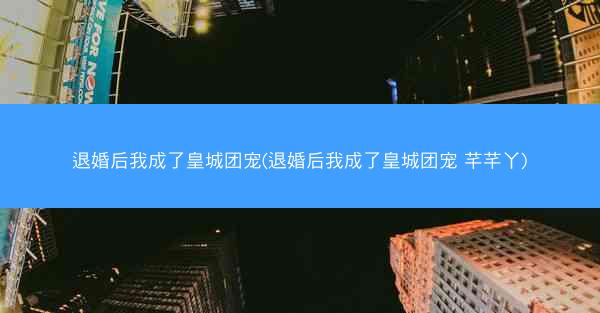 退婚后我成了皇城团宠(退婚后我成了皇城团宠 芊芊丫) 退婚后我成了皇城团宠(退婚后我成了皇城团宠 芊芊丫)