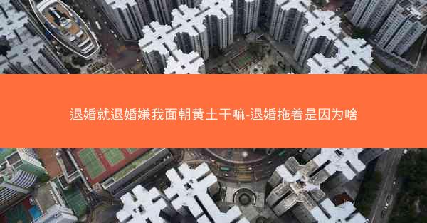 退婚就退婚嫌我面朝黄土干嘛-退婚拖着是因为啥