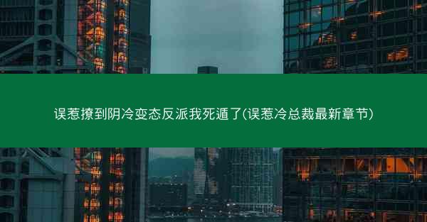 误惹撩到阴冷变态反派我死遁了(误惹冷总裁最新章节)