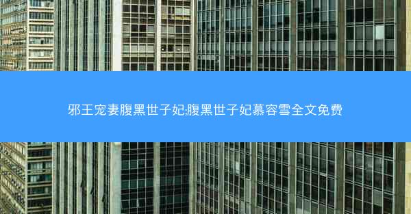 邪王宠妻腹黑世子妃;腹黑世子妃慕容雪全文免费 邪王宠妻腹黑世子妃;腹黑世子妃慕容雪全文免费