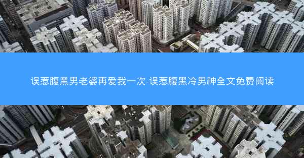 误惹腹黑男老婆再爱我一次-误惹腹黑冷男神全文免费阅读