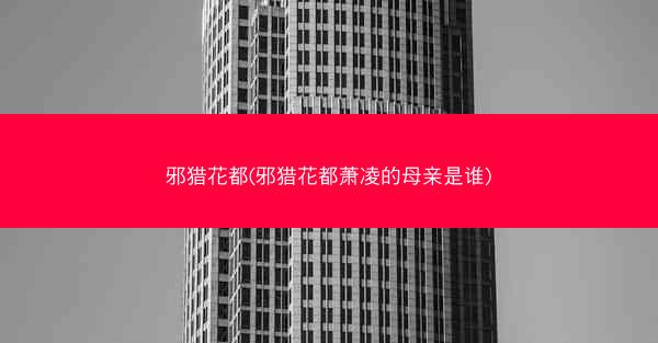 邪猎花都(邪猎花都萧凌的母亲是谁)
