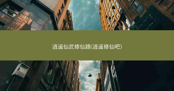 逍遥仙武修仙路(逍遥修仙吧)
