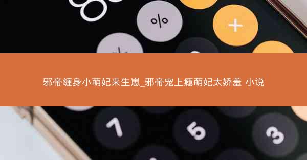 邪帝缠身小萌妃来生崽_邪帝宠上瘾萌妃太娇羞 小说