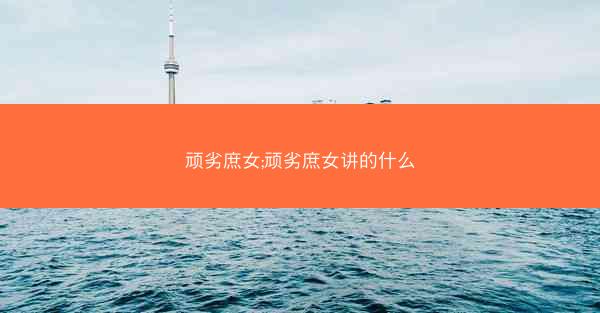 顽劣庶女;顽劣庶女讲的什么 顽劣庶女;顽劣庶女讲的什么