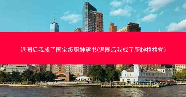 退圈后我成了国宝级厨神穿书(退圈后我成了厨神格格党)