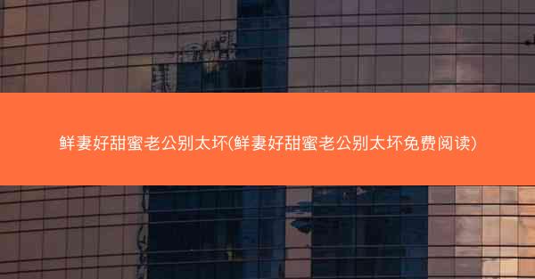 鲜妻好甜蜜老公别太坏(鲜妻好甜蜜老公别太坏免费阅读)