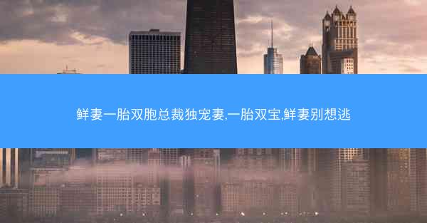 鲜妻一胎双胞总裁独宠妻,一胎双宝,鲜妻别想逃