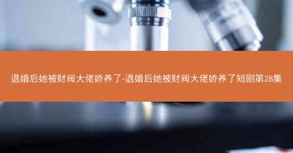 退婚后她被财阀大佬娇养了-退婚后她被财阀大佬娇养了短剧第28集