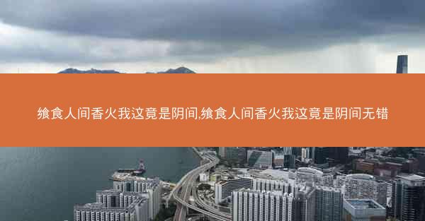 飨食人间香火我这竟是阴间,飨食人间香火我这竟是阴间无错
