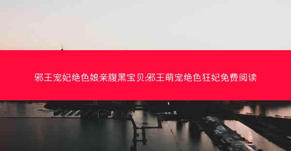 邪王宠妃绝色娘亲腹黑宝贝;邪王萌宠绝色狂妃免费阅读