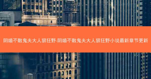 阴婚不散鬼夫大人狠狂野-阴婚不散鬼夫大人狠狂野小说最新章节更新