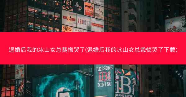 退婚后我的冰山女总裁悔哭了(退婚后我的冰山女总裁悔哭了下载)