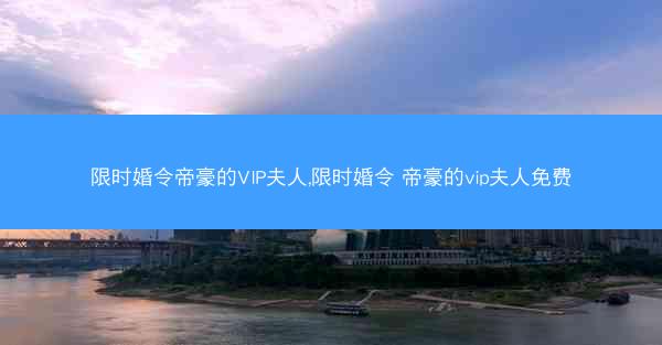 限时婚令帝豪的VIP夫人,限时婚令 帝豪的vip夫人免费