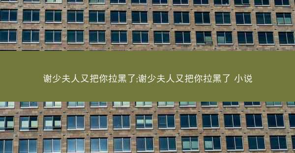 谢少夫人又把你拉黑了;谢少夫人又把你拉黑了 小说