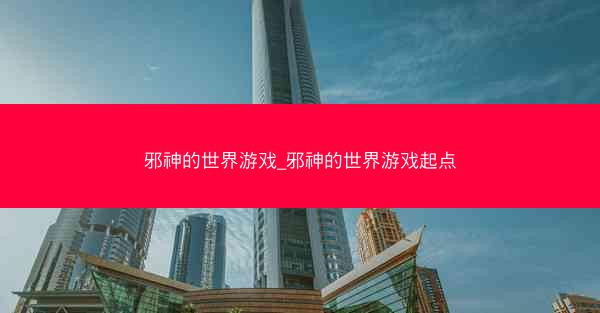 邪神的世界游戏_邪神的世界游戏起点