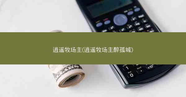 逍遥牧场主(逍遥牧场主醉孤城)