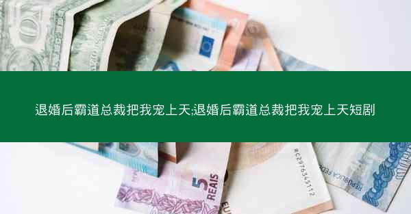 退婚后霸道总裁把我宠上天;退婚后霸道总裁把我宠上天短剧