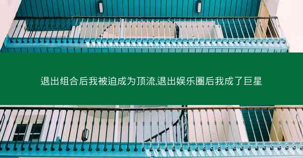 退出组合后我被迫成为顶流,退出娱乐圈后我成了巨星 退出组合后我被迫成为顶流,退出娱乐圈后我成了巨星