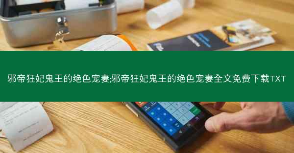 邪帝狂妃鬼王的绝色宠妻;邪帝狂妃鬼王的绝色宠妻全文免费下载TXT 邪帝狂妃鬼王的绝色宠妻;邪帝狂妃鬼王的绝色宠妻全文免费下载TXT