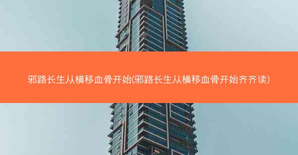 邪路长生从横移血骨开始(邪路长生从横移血骨开始齐齐读)