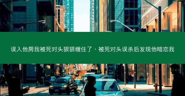 误入他房我被死对头狠狠缠住了、被死对头误杀后发现他暗恋我