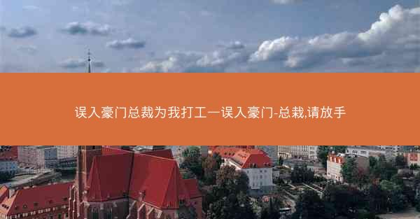 误入豪门总裁为我打工—误入豪门-总栽,请放手