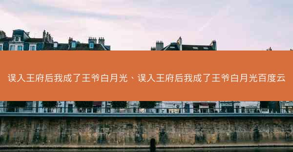 误入王府后我成了王爷白月光、误入王府后我成了王爷白月光百度云