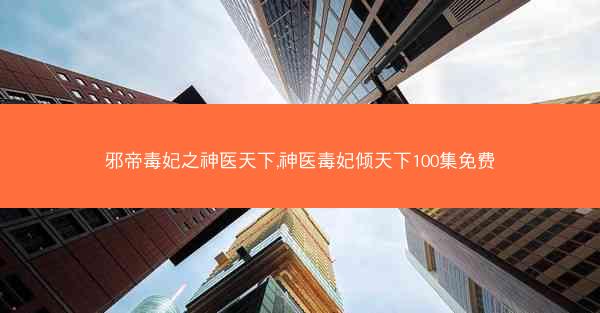 邪帝毒妃之神医天下,神医毒妃倾天下100集免费