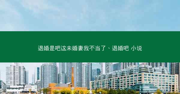 退婚是吧这未婚妻我不当了、退婚吧 小说