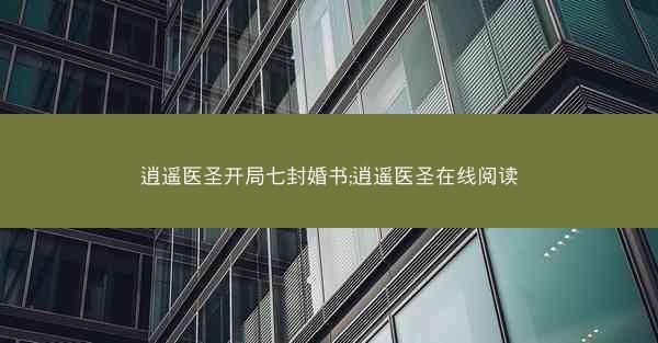 逍遥医圣开局七封婚书;逍遥医圣在线阅读