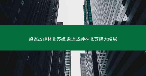 逍遥战神林北苏婉;逍遥战神林北苏婉大结局