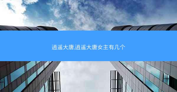 逍遥大唐,逍遥大唐女主有几个 逍遥大唐,逍遥大唐女主有几个